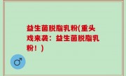 益生菌脱脂乳粉(重头戏来袭：益生菌脱脂乳粉！)