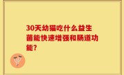30天幼猫吃什么益生菌能快速增强和肠道功能？