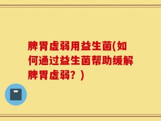 脾胃虚弱用益生菌(如何通过益生菌帮助缓解脾胃虚弱？)
