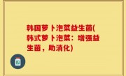 韩国萝卜泡菜益生菌(韩式萝卜泡菜：增强益生菌，助消化)