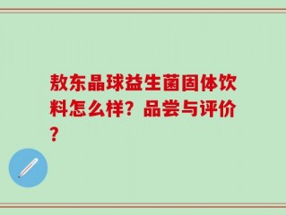 敖东晶球益生菌固体饮料怎么样？品尝与评价？