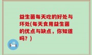 益生菌每天吃的好处与坏处(每天食用益生菌的优点与缺点，你知道吗？)