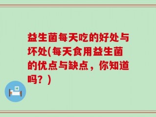 益生菌每天吃的好处与坏处(每天食用益生菌的优点与缺点，你知道吗？)