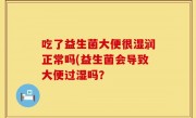吃了益生菌大便很湿润正常吗(益生菌会导致大便过湿吗？