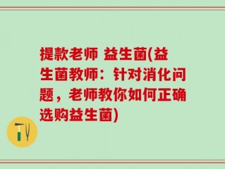 提款老师 益生菌(益生菌教师：针对消化问题，老师教你如何正确选购益生菌)