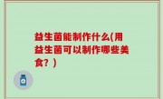 益生菌能制作什么(用益生菌可以制作哪些美食？)