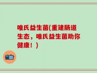 唯氏益生菌(重建肠道生态，唯氏益生菌助你健康！)