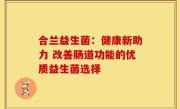 合兰益生菌：健康新助力 改善肠道功能的优质益生菌选择