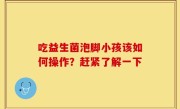 吃益生菌泡脚小孩该如何操作？赶紧了解一下
