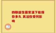 四联益生菌常温下能保存多久 其活性受何影响