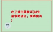 吃了益生菌腹泻(益生菌帮助消化，预防腹泻)