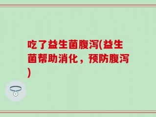 吃了益生菌腹泻(益生菌帮助消化，预防腹泻)