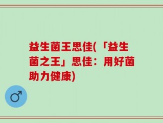 益生菌王思佳(「益生菌之王」思佳：用好菌助力健康)