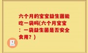 六个月的宝宝益生菌能吃一袋吗(六个月宝宝：一袋益生菌是否安全食用？)