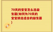 70天的宝宝怎么选益生菌(如何为70天的宝宝挑选适合的益生菌)