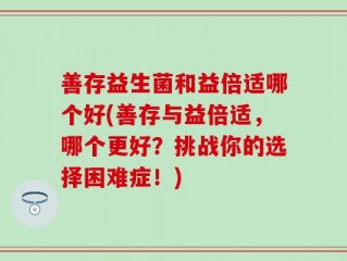 善存益生菌和益倍适哪个好(善存与益倍适，哪个更好？挑战你的选择困难症！)