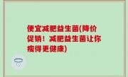 便宜减肥益生菌(降价促销！减肥益生菌让你瘦得更健康)