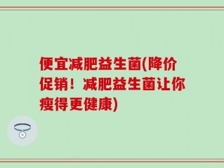 便宜减肥益生菌(降价促销！减肥益生菌让你瘦得更健康)