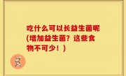 吃什么可以长益生菌呢(增加益生菌？这些食物不可少！)