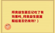 拜奥益生菌忘记吃了有效果吗_拜奥益生菌漏服后是否仍有效？)