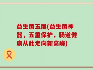 益生菌五层(益生菌神器，五重保护，肠道健康从此走向新高峰)