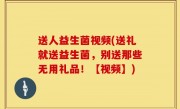 送人益生菌视频(送礼就送益生菌，别送那些无用礼品！【视频】)