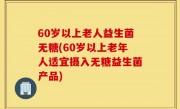 60岁以上老人益生菌无糖(60岁以上老年人适宜摄入无糖益生菌产品)