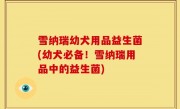 雪纳瑞幼犬用品益生菌(幼犬必备！雪纳瑞用品中的益生菌)