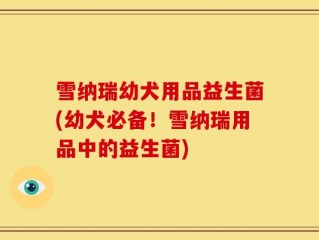 雪纳瑞幼犬用品益生菌(幼犬必备！雪纳瑞用品中的益生菌)