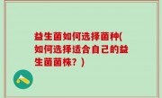 益生菌如何选择菌种(如何选择适合自己的益生菌菌株？)
