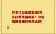芳多拉益生菌凝胶(芳多拉益生菌凝胶：改善肠道健康的有效选择)