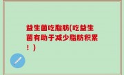 益生菌吃脂肪(吃益生菌有助于减少脂肪积累！)