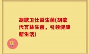 胡歌卫仕益生菌(胡歌代言益生菌，引领健康新生活)