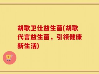 胡歌卫仕益生菌(胡歌代言益生菌，引领健康新生活)