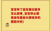 宝宝停了益生菌拉屎多怎么回事_宝宝停止服用益生菌后大便增多的原因分析)