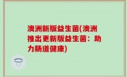 澳洲新版益生菌(澳洲推出更新版益生菌：助力肠道健康)