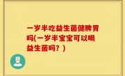 一岁半吃益生菌健脾胃吗(一岁半宝宝可以喝益生菌吗？)