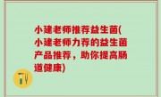 小建老师推荐益生菌(小建老师力荐的益生菌产品推荐，助你提高肠道健康)