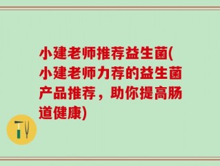 小建老师推荐益生菌(小建老师力荐的益生菌产品推荐，助你提高肠道健康)
