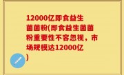 12000亿即食益生菌菌粉(即食益生菌菌粉重要性不容忽视，市场规模达12000亿)