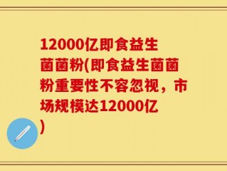 12000亿即食益生菌菌粉(即食益生菌菌粉重要性不容忽视，市场规模达12000亿)