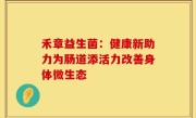 禾章益生菌：健康新助力为肠道添活力改善身体微生态