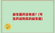 益生菌药店有卖？(可在药店购买的益生菌)