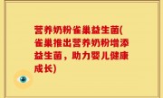 营养奶粉雀巢益生菌(雀巢推出营养奶粉增添益生菌，助力婴儿健康成长)
