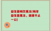 益生菌畅饮果冻(畅享益生菌果冻，健康不止一口)