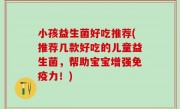 小孩益生菌好吃推荐(推荐几款好吃的儿童益生菌，帮助宝宝增强免疫力！)