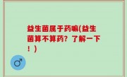 益生菌属于药嘛(益生菌算不算药？了解一下！)
