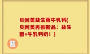贝因美益生菌牛乳钙(贝因美再推新品：益生菌+牛乳钙奶！)