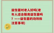 益生菌对老人好吗(老年人适合服用益生菌吗？——益生菌的功效和注意事项)