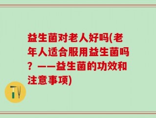 益生菌对老人好吗(老年人适合服用益生菌吗？——益生菌的功效和注意事项)